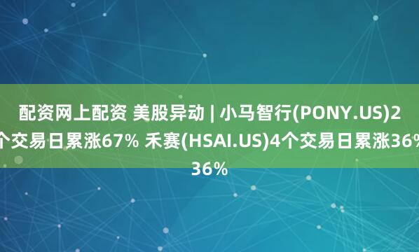 配资网上配资 美股异动 | 小马智行(PONY.US)2个交易日累涨67% 禾赛(HSAI.US)4个交易日累涨36%