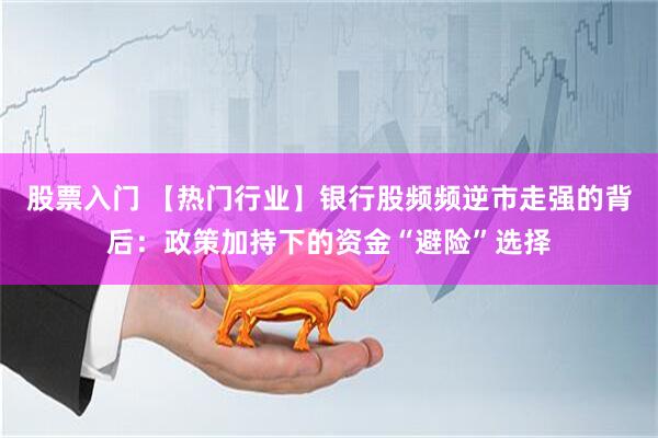股票入门 【热门行业】银行股频频逆市走强的背后：政策加持下的资金“避险”选择