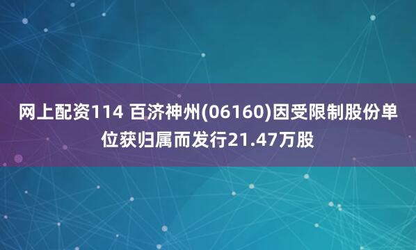 网上配资114 百济神州(06160)因受限制股份单位获归属而发行21.47万股