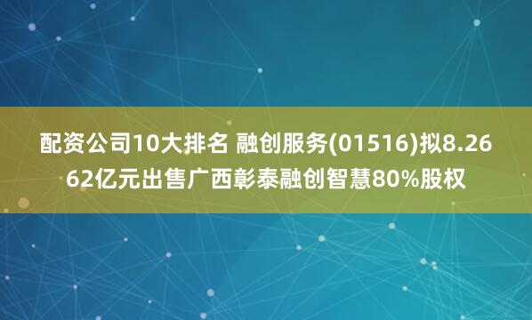 配资公司10大排名 融创服务(01516)拟8.2662亿元出售广西彰泰融创智慧80%股权