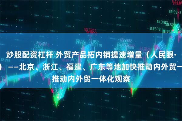 炒股配资杠杆 外贸产品拓内销提速增量（人民眼·提振消费） ——北京、浙江、福建、广东等地加快推动内外贸一体化观察