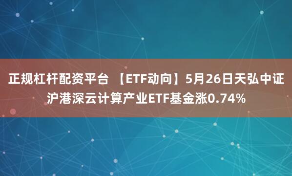 正规杠杆配资平台 【ETF动向】5月26日天弘中证沪港深云计算产业ETF基金涨0.74%