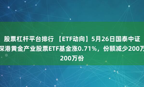 股票杠杆平台排行 【ETF动向】5月26日国泰中证沪深港黄金产业股票ETF基金涨0.71%，份额减少200万份