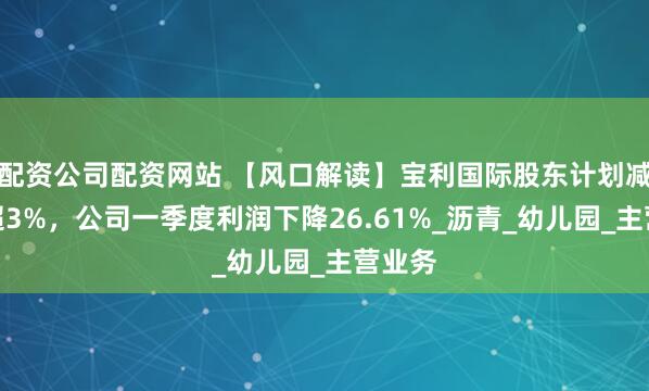 配资公司配资网站 【风口解读】宝利国际股东计划减持不超3%，公司一季度利润下降26.61%_沥青_幼儿园_主营业务