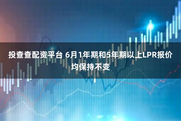 投查查配资平台 6月1年期和5年期以上LPR报价均保持不变