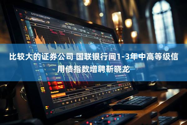 比较大的证券公司 国联银行间1-3年中高等级信用债指数增聘靳晓龙