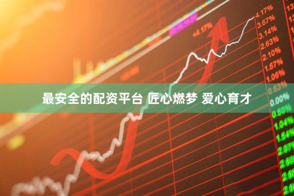 最安全的配资平台 匠心燃梦 爱心育才