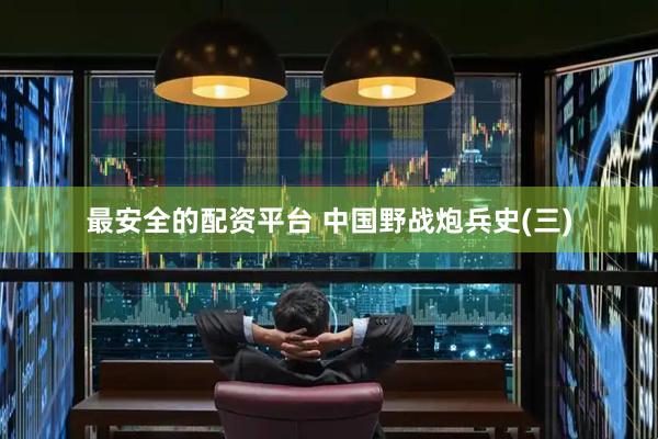 最安全的配资平台 中国野战炮兵史(三)