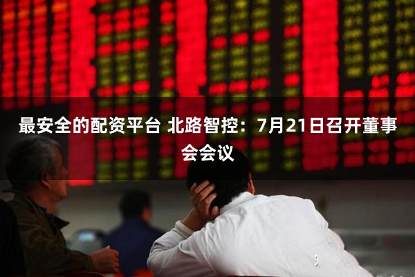 最安全的配资平台 北路智控：7月21日召开董事会会议
