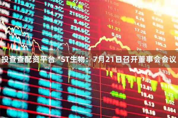 投查查配资平台 *ST生物：7月21日召开董事会会议