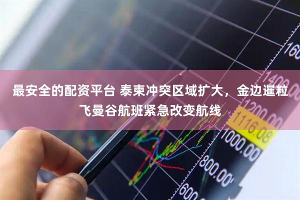 最安全的配资平台 泰柬冲突区域扩大，金边暹粒飞曼谷航班紧急改变航线