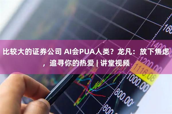 比较大的证券公司 AI会PUA人类？龙凡：放下焦虑，追寻你的热爱 | 讲堂视频