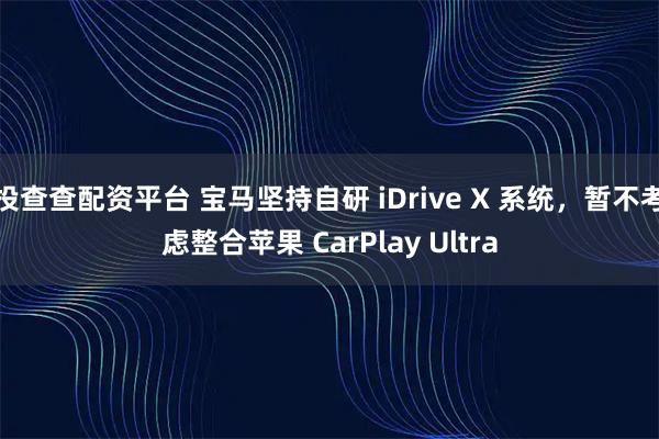 投查查配资平台 宝马坚持自研 iDrive X 系统，暂不考虑整合苹果 CarPlay Ultra