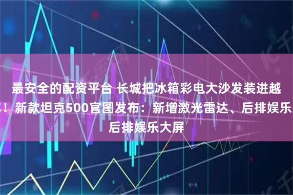 最安全的配资平台 长城把冰箱彩电大沙发装进越野车！新款坦克500官图发布：新增激光雷达、后排娱乐大屏