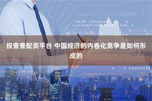 投查查配资平台 中国经济的内卷化竞争是如何形成的