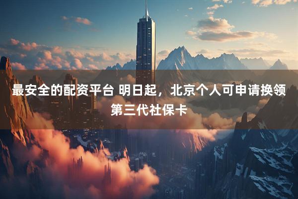 最安全的配资平台 明日起，北京个人可申请换领第三代社保卡