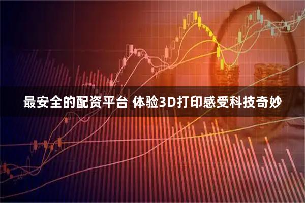 最安全的配资平台 体验3D打印感受科技奇妙
