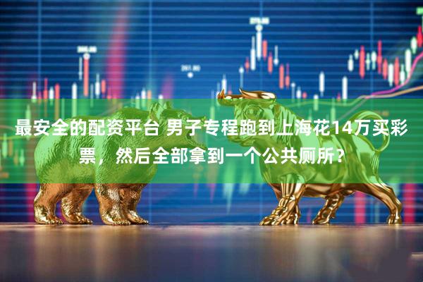 最安全的配资平台 男子专程跑到上海花14万买彩票，然后全部拿到一个公共厕所？