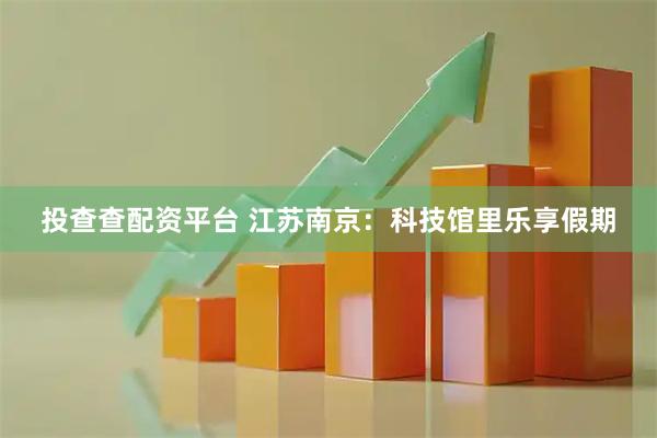 投查查配资平台 江苏南京：科技馆里乐享假期