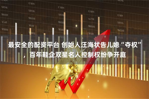 最安全的配资平台 创始人汪海状告儿媳“夺权”，百年鞋企双星名人控制权纷争开庭