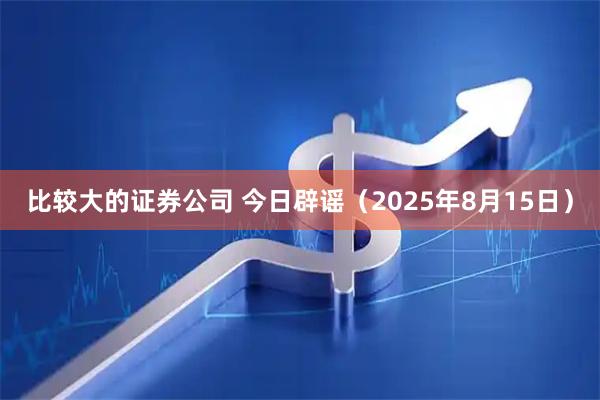 比较大的证券公司 今日辟谣（2025年8月15日）