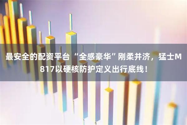 最安全的配资平台 “全感豪华”刚柔并济，猛士M817以硬核防护定义出行底线！