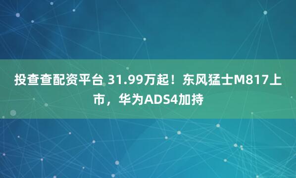 投查查配资平台 31.99万起！东风猛士M817上市，华为ADS4加持