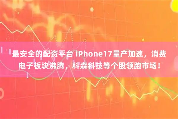 最安全的配资平台 iPhone17量产加速，消费电子板块沸腾，科森科技等个股领跑市场！