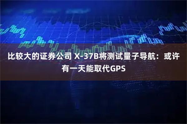 比较大的证券公司 X-37B将测试量子导航：或许有一天能取代GPS