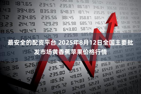 最安全的配资平台 2025年8月12日全国主要批发市场黄香蕉苹果价格行情