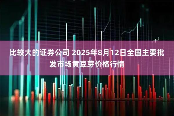 比较大的证券公司 2025年8月12日全国主要批发市场黄豆芽价格行情