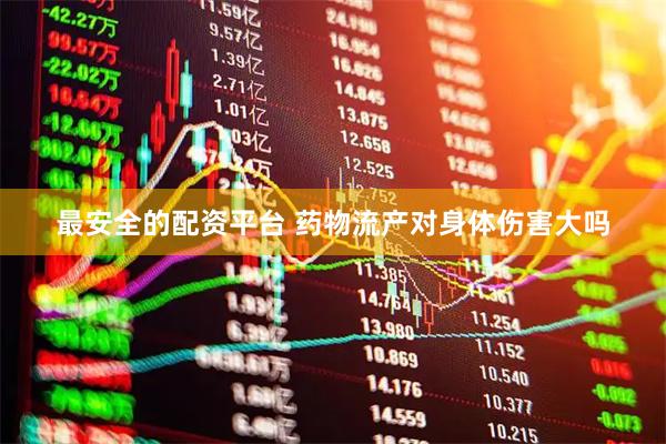 最安全的配资平台 药物流产对身体伤害大吗