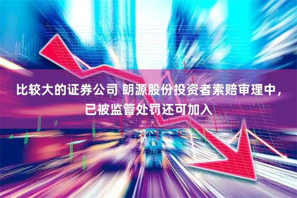 比较大的证券公司 朗源股份投资者索赔审理中，已被监管处罚还可加入