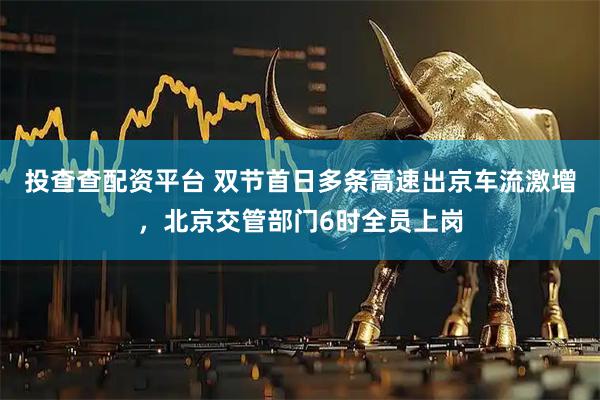 投查查配资平台 双节首日多条高速出京车流激增，北京交管部门6时全员上岗