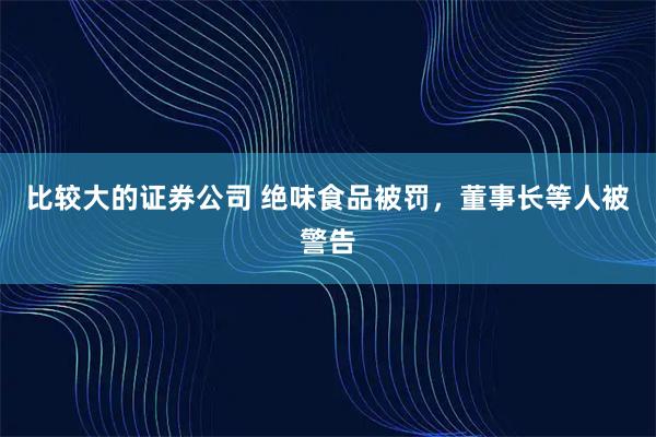 比较大的证券公司 绝味食品被罚，董事长等人被警告