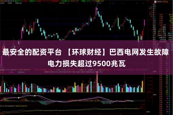 最安全的配资平台 【环球财经】巴西电网发生故障 电力损失超过9500兆瓦