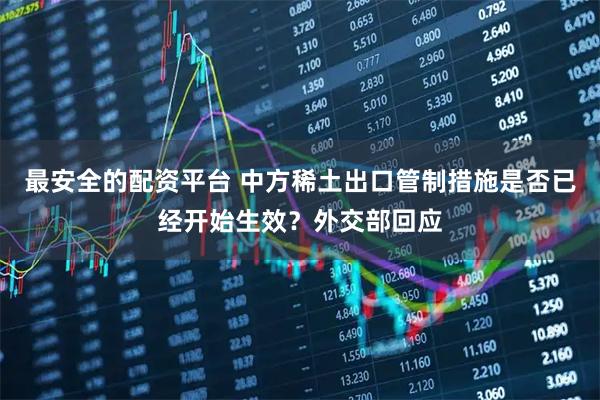 最安全的配资平台 中方稀土出口管制措施是否已经开始生效？外交部回应