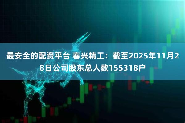 最安全的配资平台 春兴精工：截至2025年11月28日公司股东总人数155318户