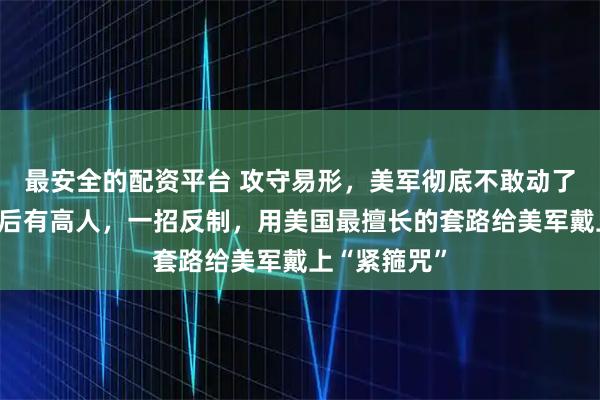 最安全的配资平台 攻守易形，美军彻底不敢动了，马杜罗背后有高人，一招反制，用美国最擅长的套路给美军戴上“紧箍咒”