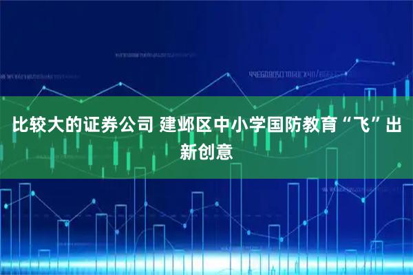 比较大的证券公司 建邺区中小学国防教育“飞”出新创意