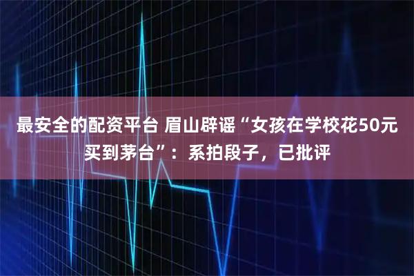 最安全的配资平台 眉山辟谣“女孩在学校花50元买到茅台”：系拍段子，已批评