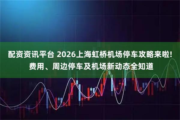 配资资讯平台 2026上海虹桥机场停车攻略来啦! 费用、周边停车及机场新动态全知道
