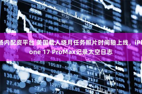 场内配资平台 美国载人绕月任务照片时间轴上线，iPhone 17 ProMax记录太空日志