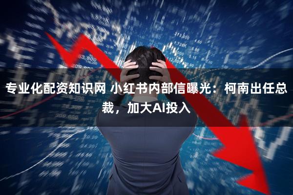 专业化配资知识网 小红书内部信曝光：柯南出任总裁，加大AI投入