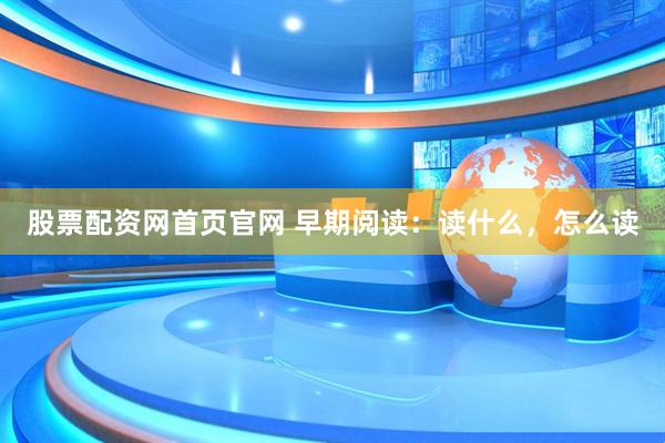 股票配资网首页官网 早期阅读：读什么，怎么读
