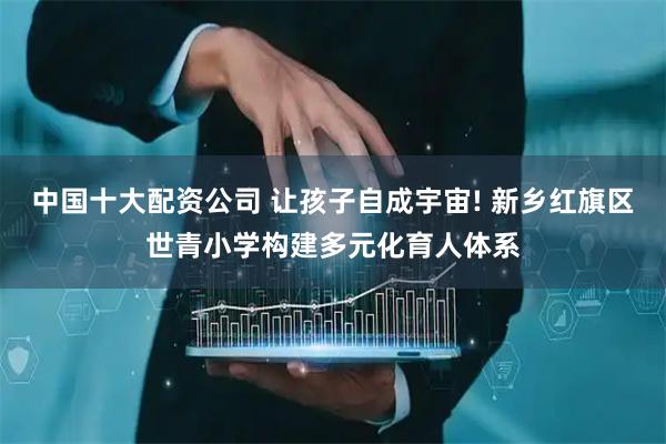 中国十大配资公司 让孩子自成宇宙! 新乡红旗区世青小学构建多元化育人体系