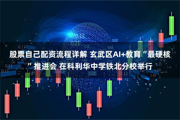 股票自己配资流程详解 玄武区AI+教育“最硬核”推进会 在科利华中学铁北分校举行