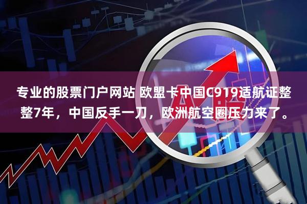 专业的股票门户网站 欧盟卡中国C919适航证整整7年，中国反手一刀，欧洲航空圈压力来了。
