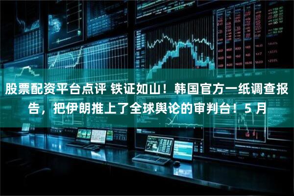 股票配资平台点评 铁证如山！韩国官方一纸调查报告，把伊朗推上了全球舆论的审判台！5 月