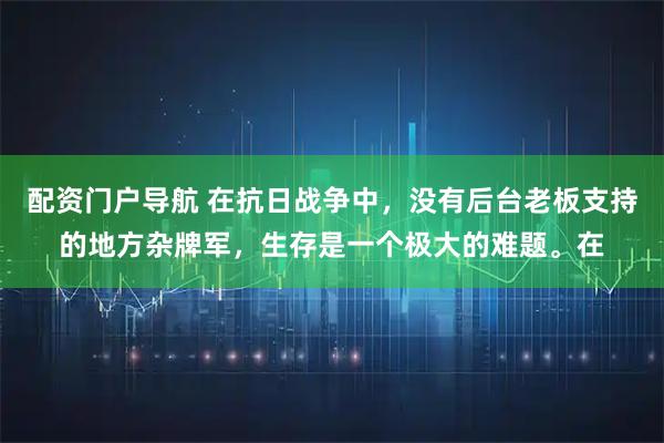 配资门户导航 在抗日战争中，没有后台老板支持的地方杂牌军，生存是一个极大的难题。在
